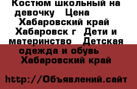 Костюм школьный на девочку › Цена ­ 400 - Хабаровский край, Хабаровск г. Дети и материнство » Детская одежда и обувь   . Хабаровский край